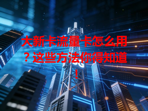 大新卡流量卡怎么用？这些方法你得知道！