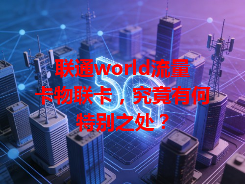 联通world流量卡物联卡，究竟有何特别之处？