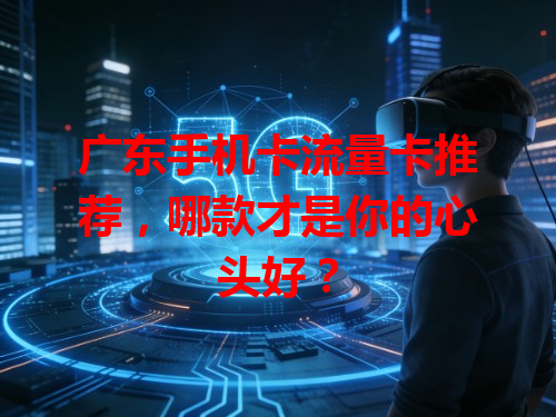 广东手机卡流量卡推荐，哪款才是你的心头好？