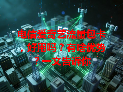 电信爱奇艺流量包卡，好用吗？有啥优势？一文告诉你