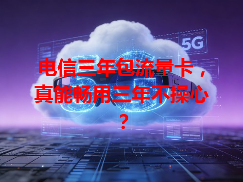 电信三年包流量卡，真能畅用三年不操心？