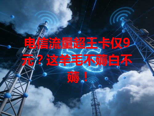 电信流量超王卡仅9元？这羊毛不薅白不薅！