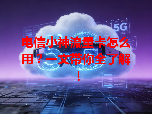 电信小神流量卡怎么用？一文带你全了解！
