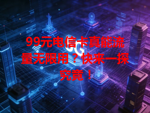 99元电信卡真能流量无限用？快来一探究竟！