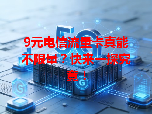 9元电信流量卡真能不限量？快来一探究竟！