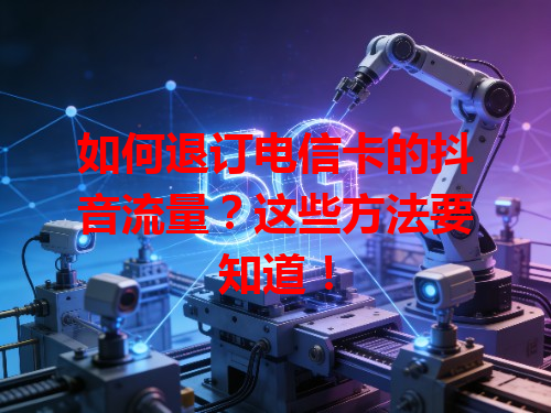 如何退订电信卡的抖音流量？这些方法要知道！