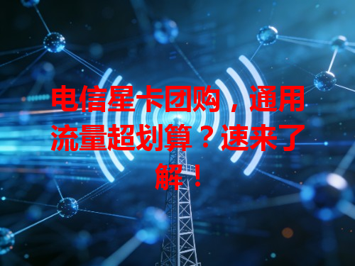 电信星卡团购，通用流量超划算？速来了解！