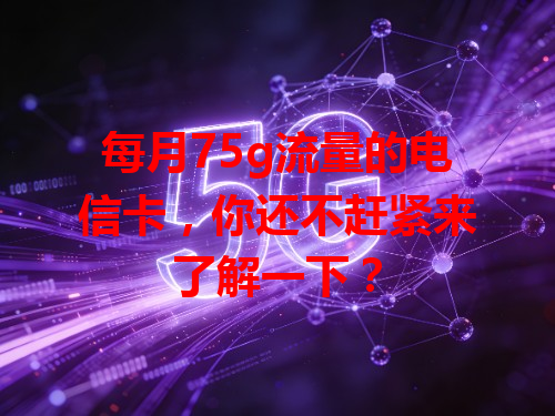 每月75g流量的电信卡，你还不赶紧来了解一下？