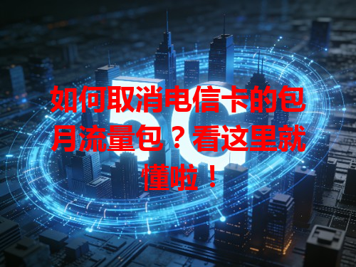 如何取消电信卡的包月流量包？看这里就懂啦！
