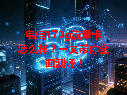 电信170g流量卡怎么样？一文带你全面测评！