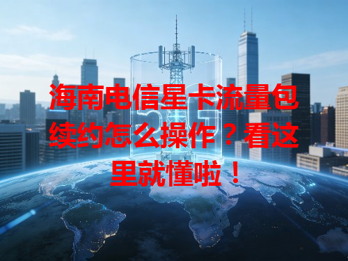 海南电信星卡流量包续约怎么操作？看这里就懂啦！