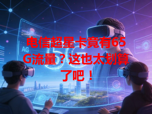 电信超星卡竟有65G流量？这也太划算了吧！