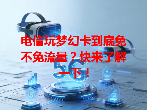电信玩梦幻卡到底免不免流量？快来了解一下！