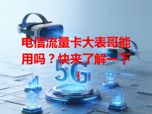 电信流量卡大表哥能用吗？快来了解一下！
