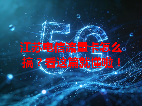 江苏电信流量卡怎么搞？看这篇就懂啦！