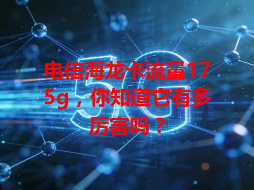 电信海龙卡流量175g，你知道它有多厉害吗？