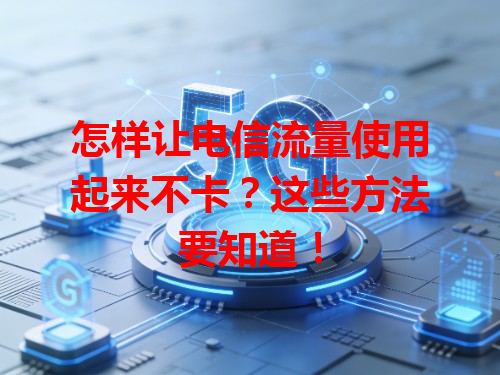 怎样让电信流量使用起来不卡？这些方法要知道！