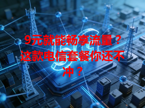 9元就能畅享流量？这款电信套餐你还不冲？