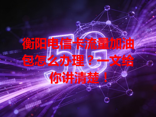 衡阳电信卡流量加油包怎么办理？一文给你讲清楚！