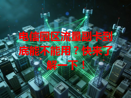 电信园区流量副卡到底能不能用？快来了解一下！