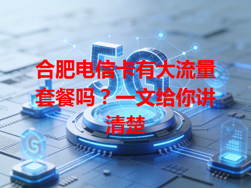 合肥电信卡有大流量套餐吗？一文给你讲清楚