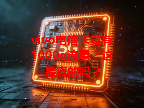 vivo电信卡竟有1000g流量？这是真的吗？