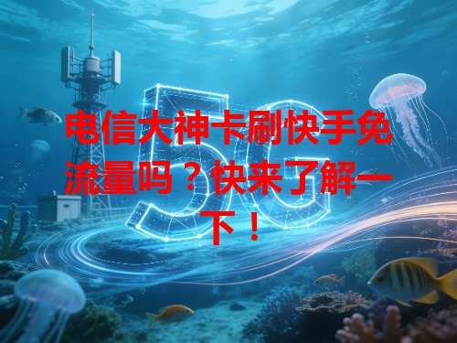 电信大神卡刷快手免流量吗？快来了解一下！