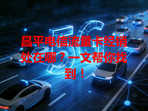昌平电信流量卡经销处在哪？一文帮你找到！