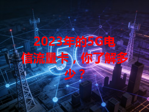 2023年的5G电信流量卡，你了解多少？
