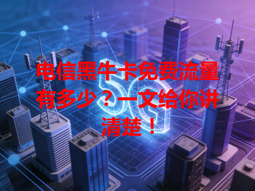 电信黑牛卡免费流量有多少？一文给你讲清楚！