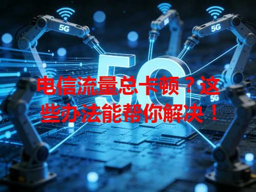 电信流量总卡顿？这些办法能帮你解决！