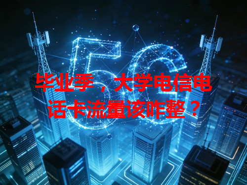 毕业季，大学电信电话卡流量该咋整？