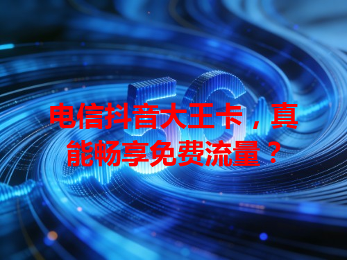 电信抖音大王卡，真能畅享免费流量？