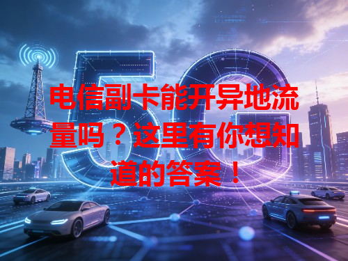 电信副卡能开异地流量吗？这里有你想知道的答案！