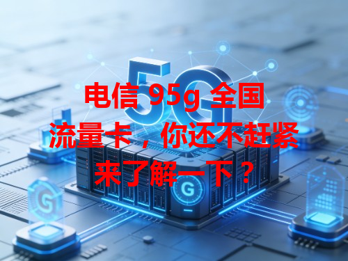 电信 95g 全国流量卡，你还不赶紧来了解一下？