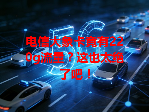 电信大象卡竟有220g流量？这也太绝了吧！
