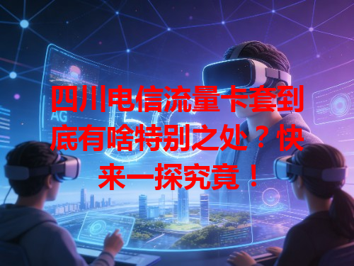 四川电信流量卡套到底有啥特别之处？快来一探究竟！