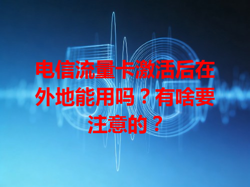 电信流量卡激活后在外地能用吗？有啥要注意的？
