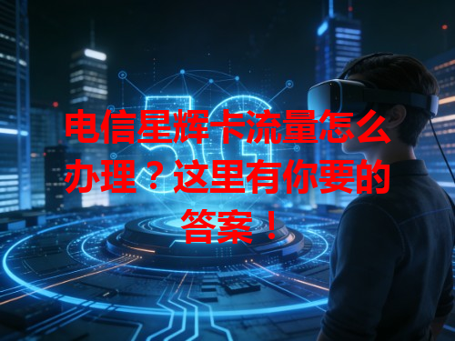 电信星辉卡流量怎么办理？这里有你要的答案！
