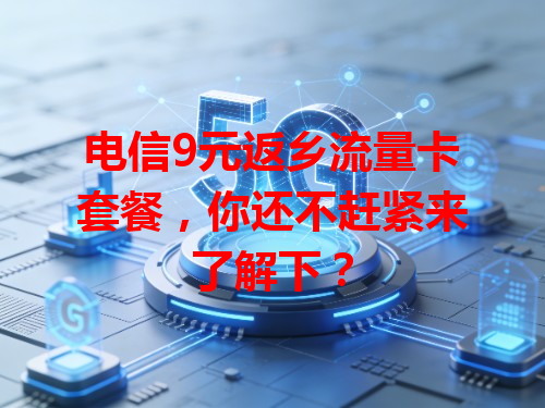 电信9元返乡流量卡套餐，你还不赶紧来了解下？