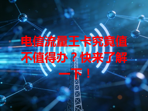 电信流量王卡究竟值不值得办？快来了解一下！