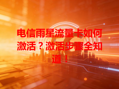 电信雨星流量卡如何激活？激活步骤全知道！