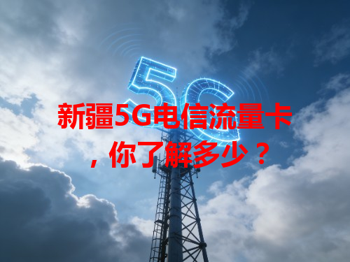 新疆5G电信流量卡，你了解多少？