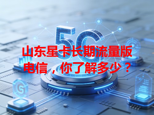 山东星卡长期流量版电信，你了解多少？
