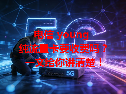 电信 young 纯流量卡要收费吗？一文给你讲清楚！