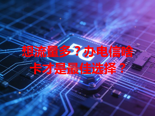 想流量多？办电信啥卡才是最佳选择？