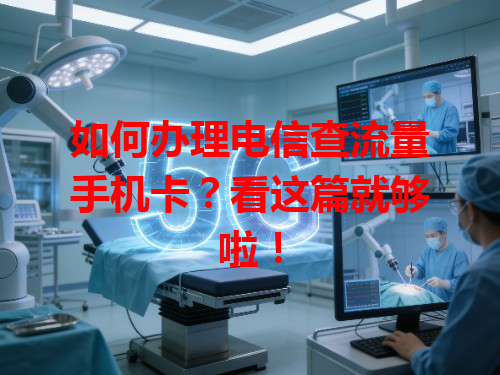 如何办理电信查流量手机卡？看这篇就够啦！