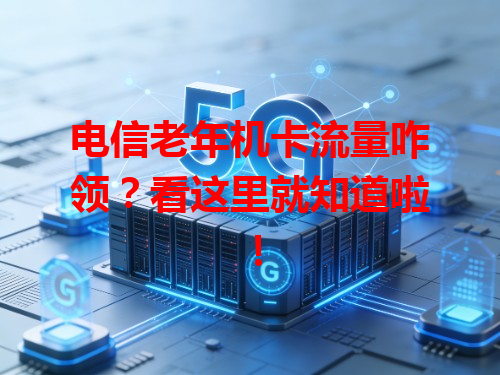 电信老年机卡流量咋领？看这里就知道啦！