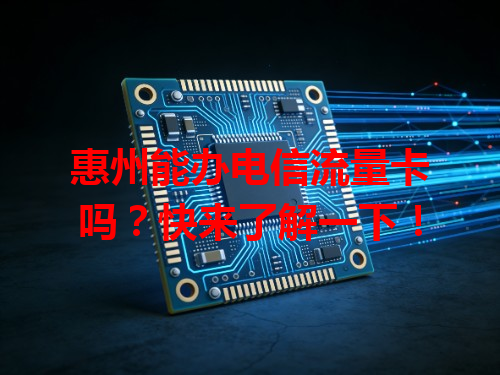 惠州能办电信流量卡吗？快来了解一下！