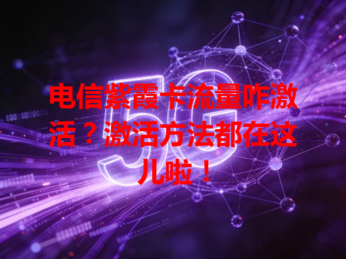 电信紫霞卡流量咋激活？激活方法都在这儿啦！
